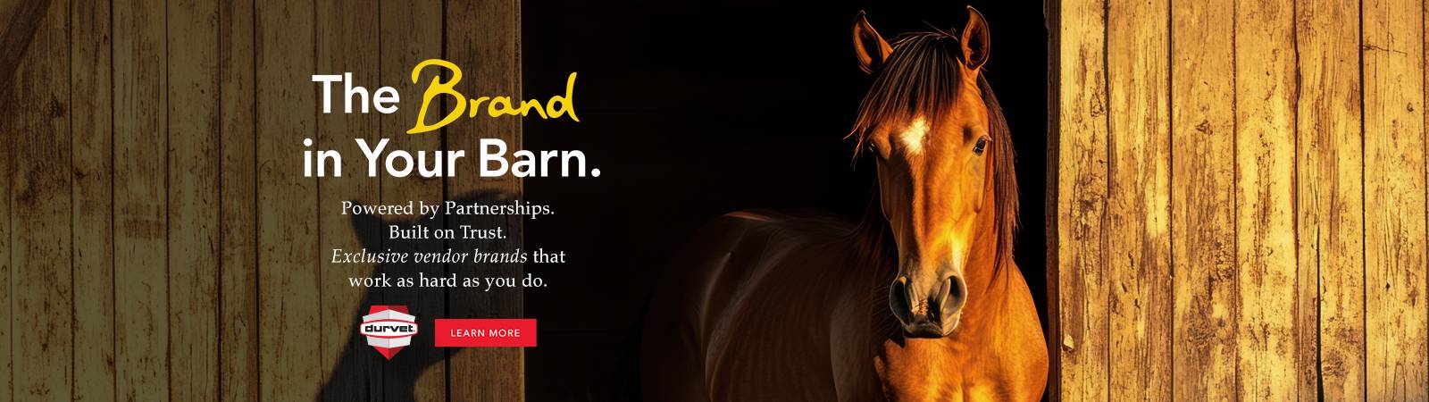 Durvet ... The Brand in Your Barn. Powered by Partnerships. Built on Trust. Exclusive vendor brands that work as hard as you do. Durvet ... The Brand in Your Barn. Powered by Partnerships. Built on Trust. Exclusive vendor brands that work as hard as you do.
